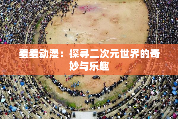 羞羞动漫：探寻二次元世界的奇妙与乐趣