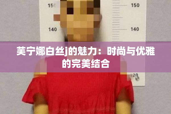 芙宁娜白丝j的魅力：时尚与优雅的完美结合