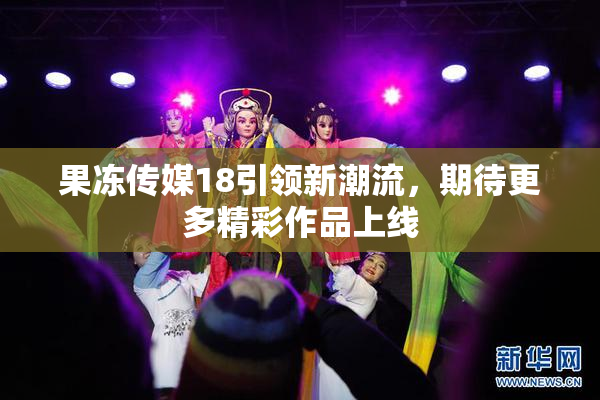 果冻传媒18引领新潮流，期待更多精彩作品上线