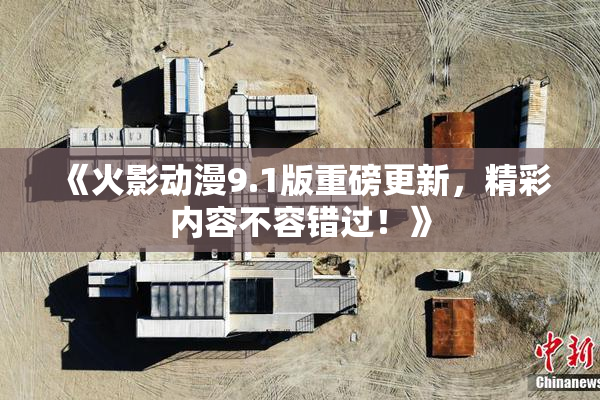 《火影动漫9.1版重磅更新，精彩内容不容错过！》