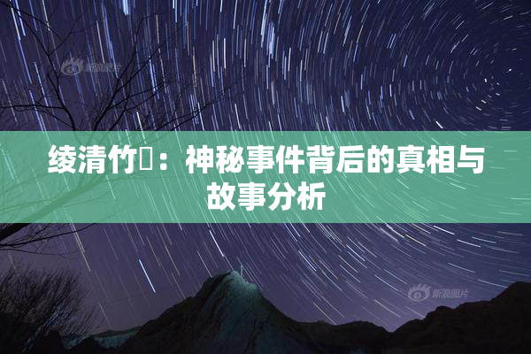 绫清竹婬：神秘事件背后的真相与故事分析