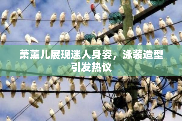 萧薰儿展现迷人身姿，泳装造型引发热议