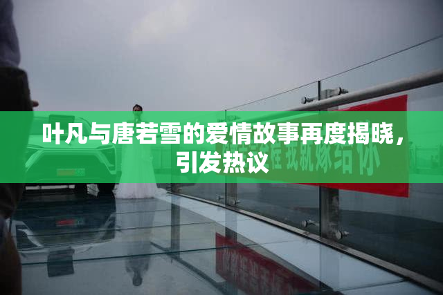 叶凡与唐若雪的爱情故事再度揭晓，引发热议