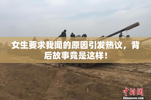 女生要求我闻的原因引发热议，背后故事竟是这样！