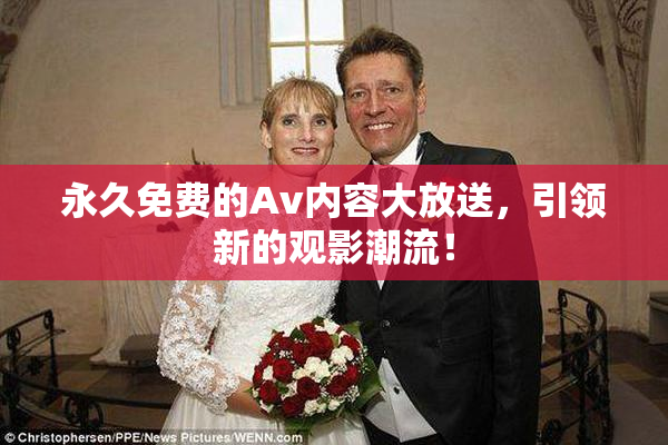 永久免费的Av内容大放送，引领新的观影潮流！