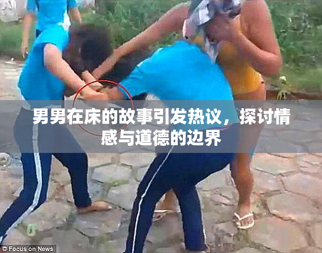 男男在床的故事引发热议，探讨情感与道德的边界
