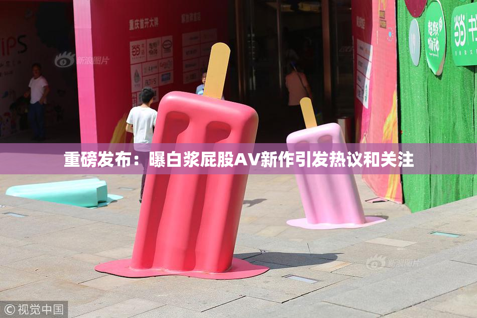 重磅发布：曝白浆屁股AV新作引发热议和关注