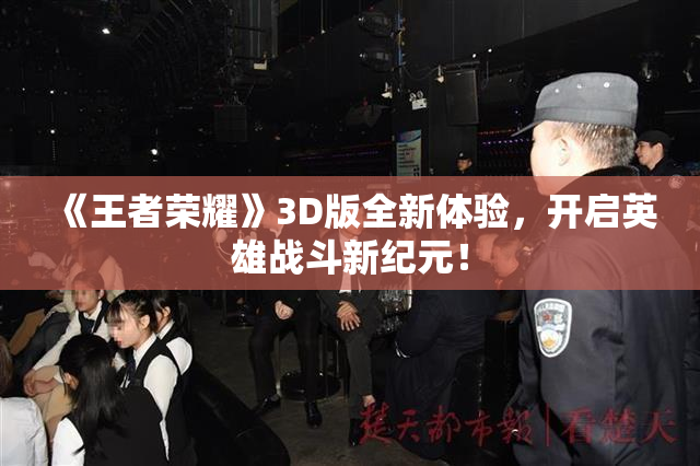 《王者荣耀》3D版全新体验，开启英雄战斗新纪元！