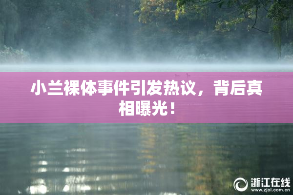 小兰裸体事件引发热议，背后真相曝光！