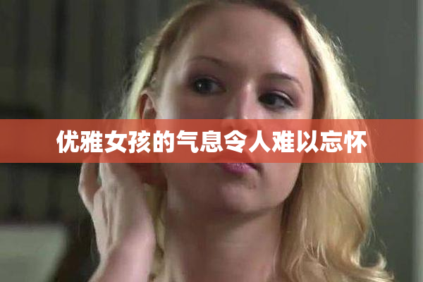 优雅女孩的气息令人难以忘怀