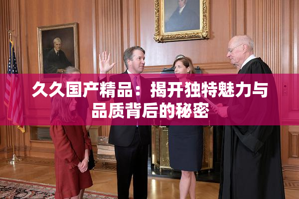 久久国产精品：揭开独特魅力与品质背后的秘密