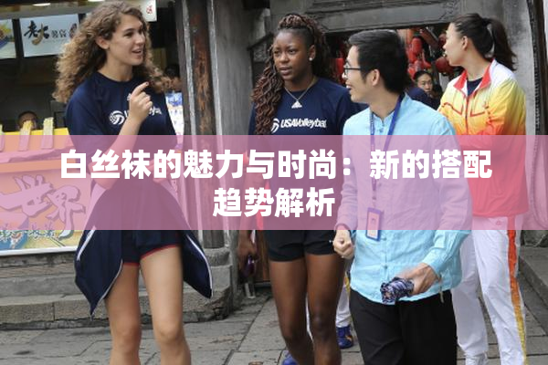 白丝袜的魅力与时尚：新的搭配趋势解析