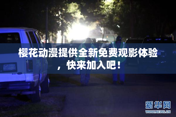 樱花动漫提供全新免费观影体验，快来加入吧！
