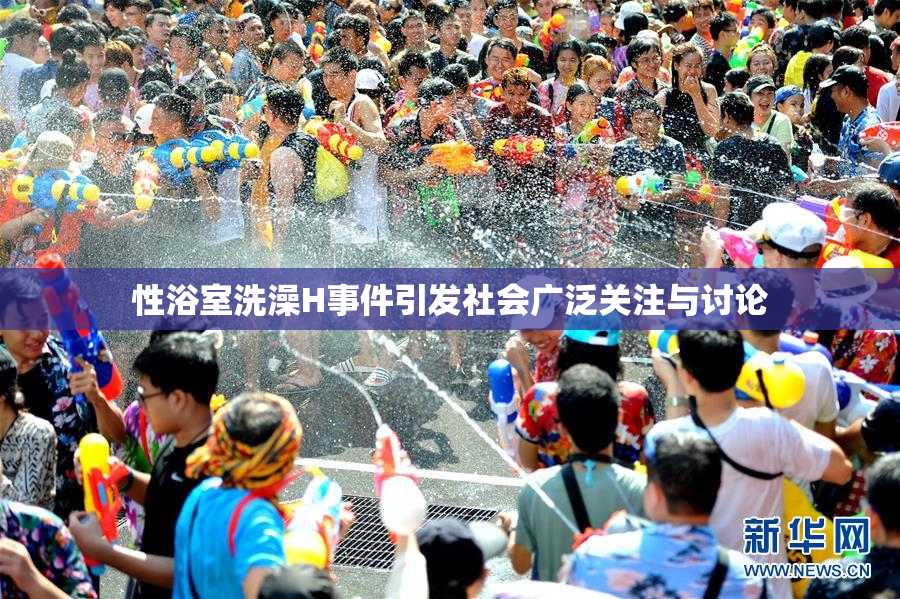 性浴室洗澡H事件引发社会广泛关注与讨论