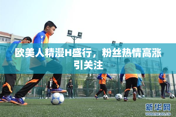 欧美人精漫H盛行，粉丝热情高涨引关注