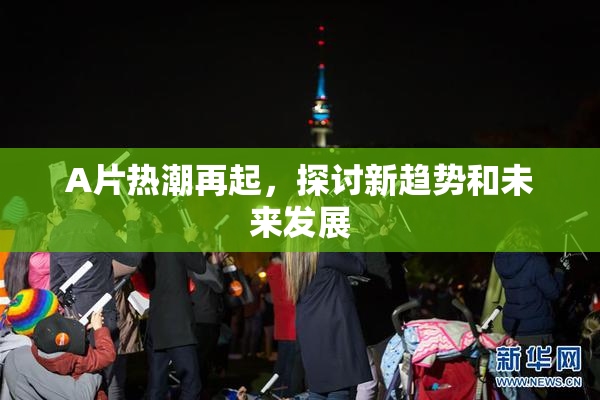 A片热潮再起，探讨新趋势和未来发展