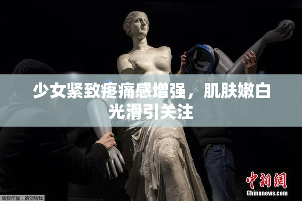 少女紧致疼痛感增强，肌肤嫩白光滑引关注