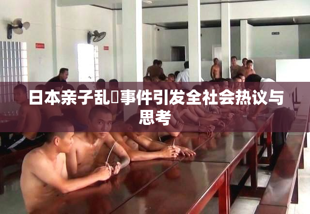 日本亲子乱婬事件引发全社会热议与思考