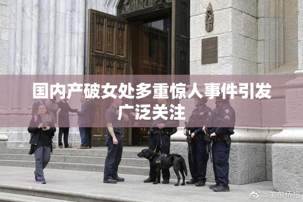 国内产破女处多重惊人事件引发广泛关注