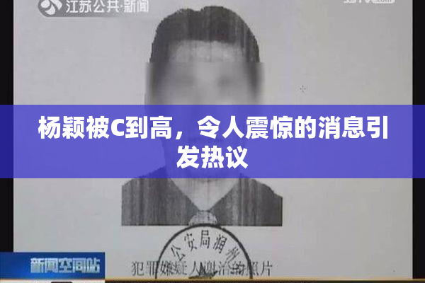 杨颖被C到高，令人震惊的消息引发热议
