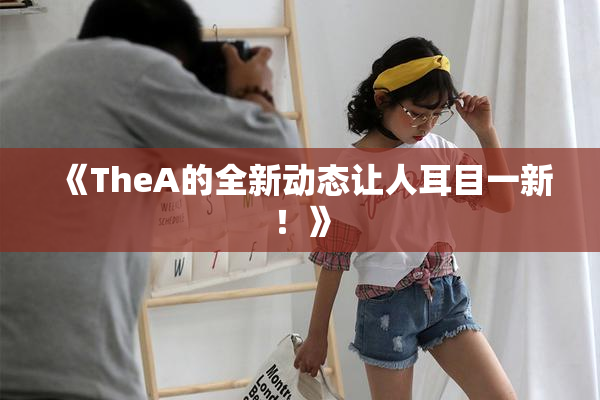 《TheA的全新动态让人耳目一新！》