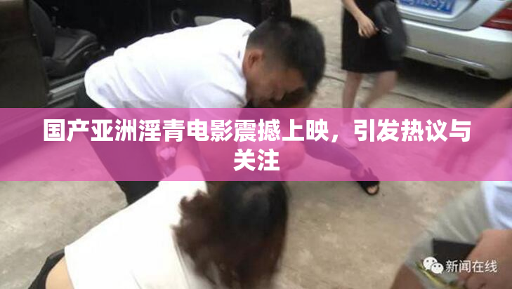 国产亚洲淫青电影震撼上映，引发热议与关注