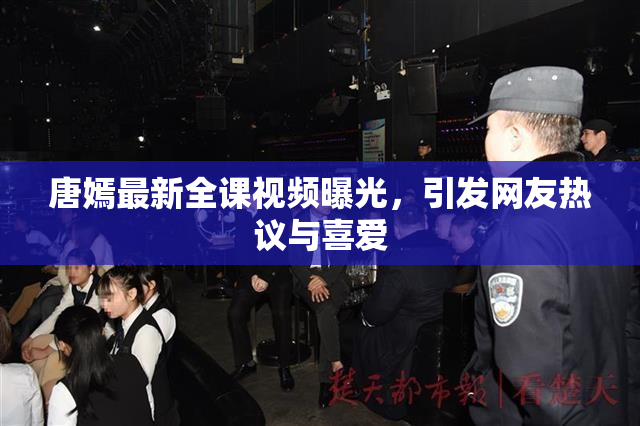 唐嫣最新全课视频曝光，引发网友热议与喜爱