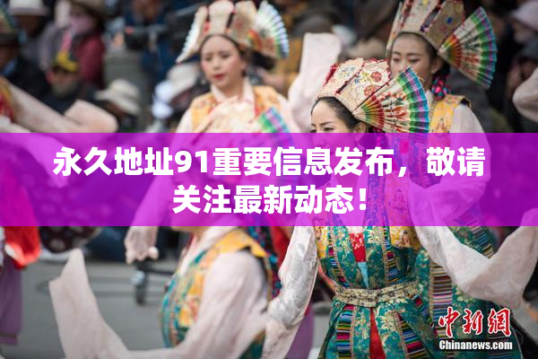 永久地址91重要信息发布，敬请关注最新动态！