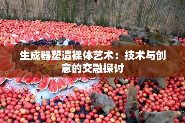 生成器塑造裸体艺术：技术与创意的交融探讨