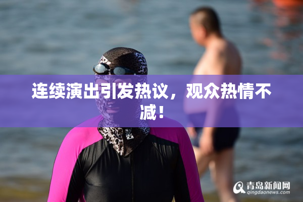连续演出引发热议，观众热情不减！