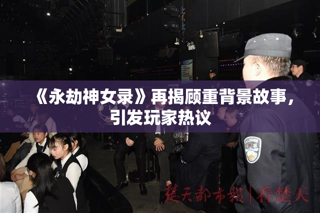 《永劫神女录》再揭顾重背景故事，引发玩家热议