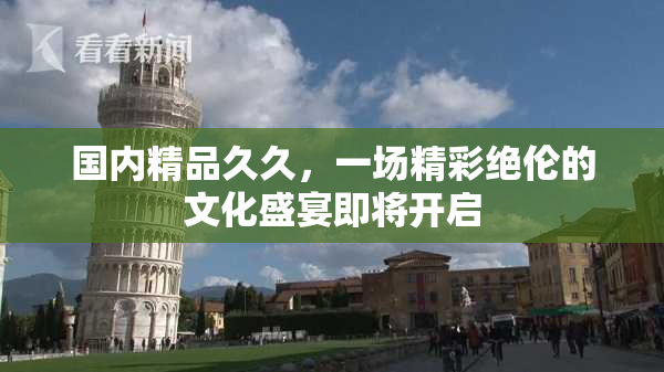 国内精品久久，一场精彩绝伦的文化盛宴即将开启