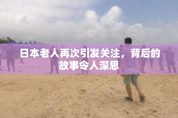 日本老人再次引发关注，背后的故事令人深思