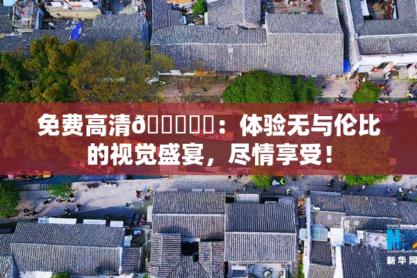 免费高清🔞❌‌：体验无与伦比的视觉盛宴，尽情享受！