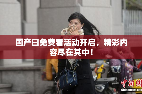 国产曰免费看活动开启，精彩内容尽在其中！