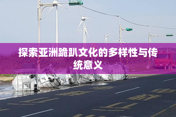 探索亚洲跪趴文化的多样性与传统意义