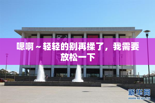 嗯啊～轻轻的别再揉了，我需要放松一下