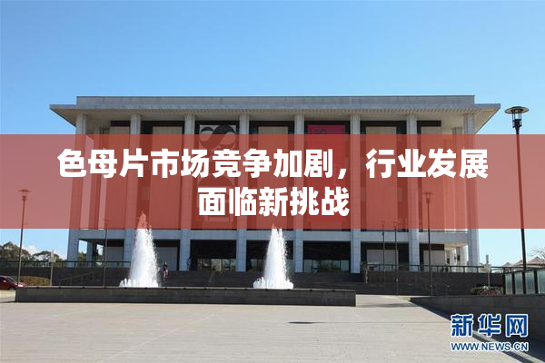 色母片市场竞争加剧，行业发展面临新挑战