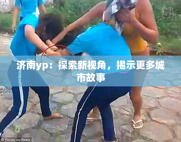 济南yp：探索新视角，揭示更多城市故事