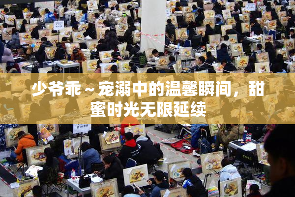 少爷乖～宠溺中的温馨瞬间，甜蜜时光无限延续