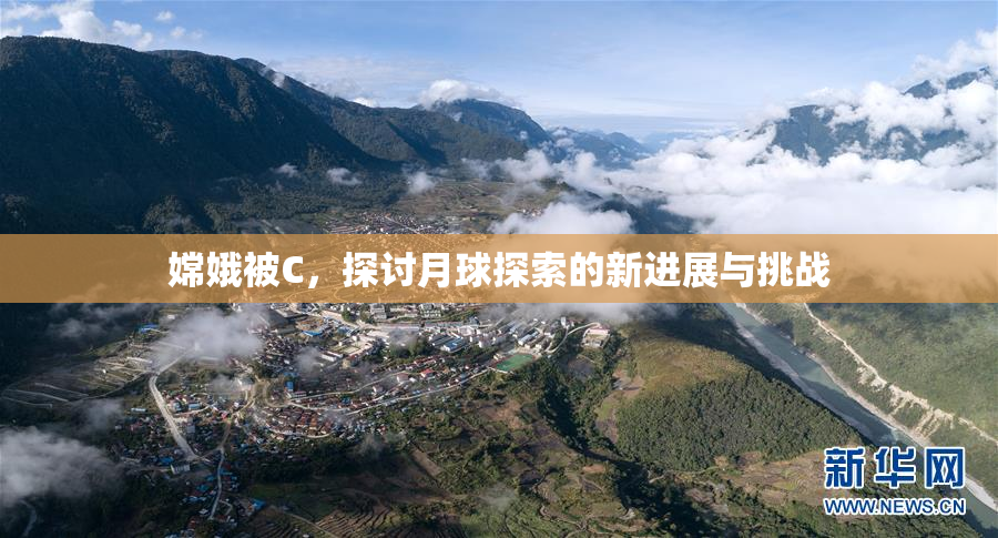 嫦娥被C，探讨月球探索的新进展与挑战