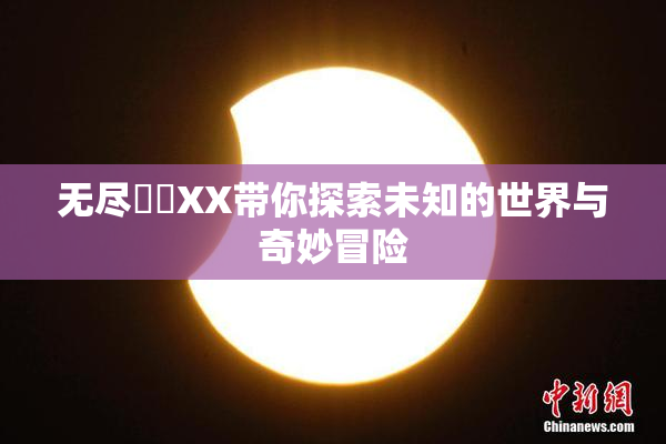 无尽❌‌XX带你探索未知的世界与奇妙冒险