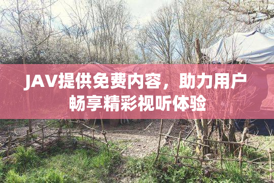 JAV提供免费内容，助力用户畅享精彩视听体验