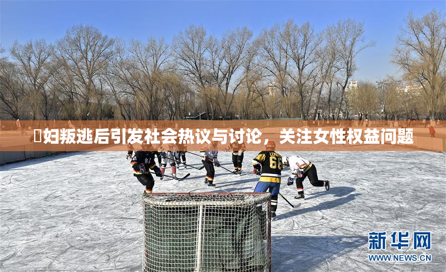 婬妇叛逃后引发社会热议与讨论，关注女性权益问题
