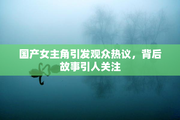 国产女主角引发观众热议，背后故事引人关注