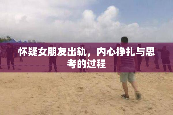 怀疑女朋友出轨，内心挣扎与思考的过程
