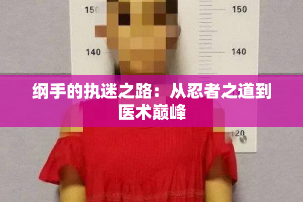 纲手的执迷之路：从忍者之道到医术巅峰
