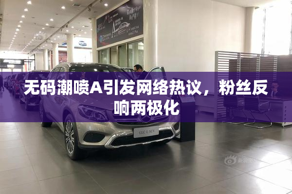 无码潮喷A引发网络热议，粉丝反响两极化