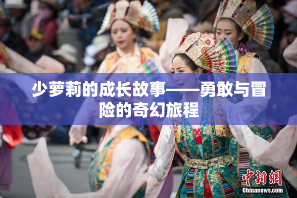 少萝莉的成长故事——勇敢与冒险的奇幻旅程