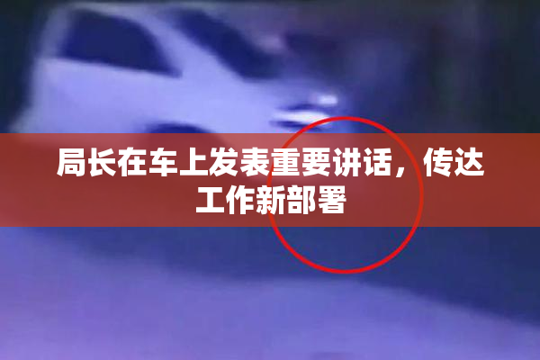 局长在车上发表重要讲话，传达工作新部署